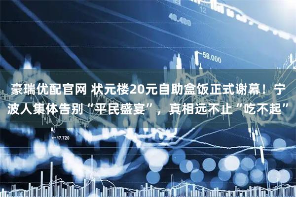 豪瑞优配官网 状元楼20元自助盒饭正式谢幕！宁波人集体告别“平民盛宴”，真相远不止“吃不起”