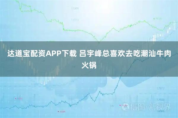 达道宝配资APP下载 吕宇峰总喜欢去吃潮汕牛肉火锅