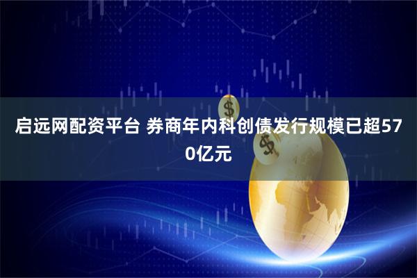 启远网配资平台 券商年内科创债发行规模已超570亿元