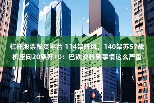 杠杆股票配资平台 114架阵风，140架苏57战机压向20架歼10：巴铁没料到事情这么严重