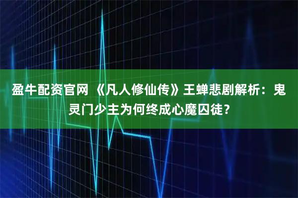 盈牛配资官网 《凡人修仙传》王蝉悲剧解析：鬼灵门少主为何终成心魔囚徒？
