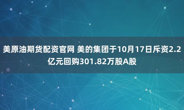 美原油期货配资官网 美的集团于10月17日斥资2.2亿元回购301.82万股A股