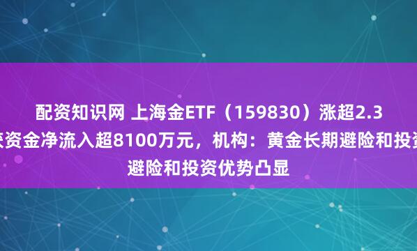 配资知识网 上海金ETF（159830）涨超2.3%，上周获资金净流入超8100万元，机构：黄金长期避险和投资优势凸显