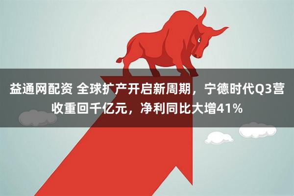 益通网配资 全球扩产开启新周期，宁德时代Q3营收重回千亿元，净利同比大增41%