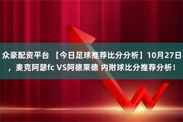 众豪配资平台 【今日足球推荐比分分析】10月27日，麦克阿瑟fc VS阿德莱德 内附球比分推荐分析！