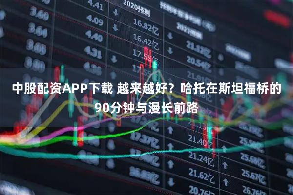 中股配资APP下载 越来越好？哈托在斯坦福桥的90分钟与漫长前路