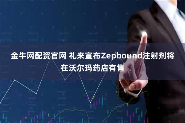金牛网配资官网 礼来宣布Zepbound注射剂将在沃尔玛药店有售