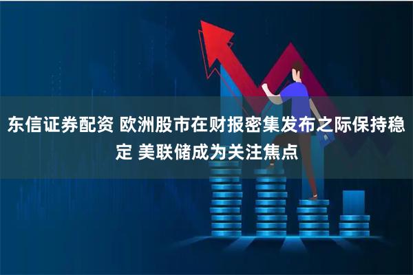 东信证券配资 欧洲股市在财报密集发布之际保持稳定 美联储成为关注焦点