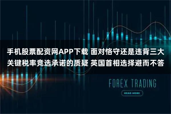 手机股票配资网APP下载 面对恪守还是违背三大关键税率竞选承诺的质疑 英国首相选择避而不答