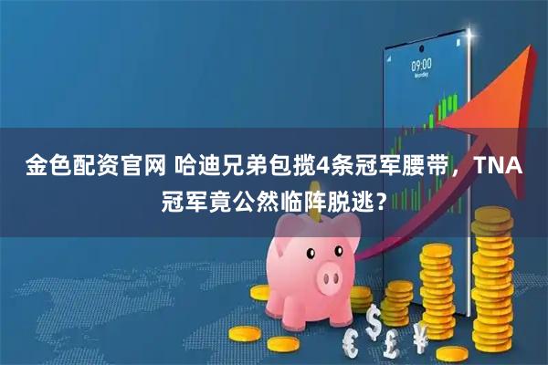 金色配资官网 哈迪兄弟包揽4条冠军腰带，TNA冠军竟公然临阵脱逃？