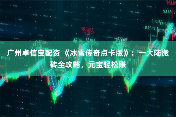 广州卓信宝配资 《冰雪传奇点卡版》：一大陆搬砖全攻略，元宝轻松赚