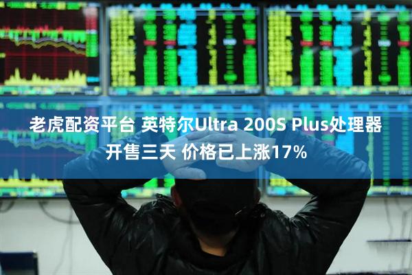 老虎配资平台 英特尔Ultra 200S Plus处理器开售三天 价格已上涨17%