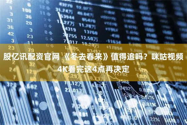 股亿讯配资官网 《冬去春来》值得追吗？咪咕视频4K看完这4点再决定