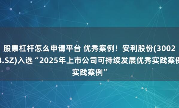 股票杠杆怎么申请平台 优秀案例！安利股份(300218.SZ)入选“2025年上市公司可持续发展优秀实践案例”