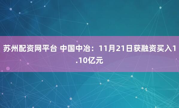 苏州配资网平台 中国中冶：11月21日获融资买入1.10亿元