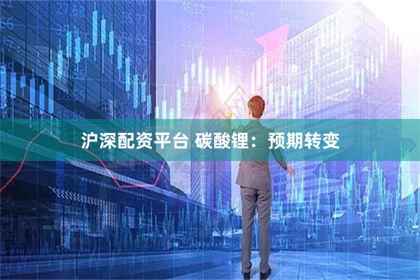 沪深配资平台 碳酸锂：预期转变