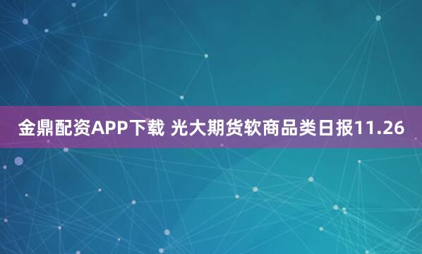 金鼎配资APP下载 光大期货软商品类日报11.26