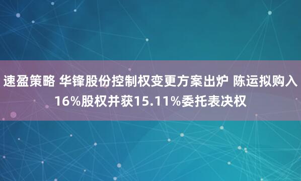 速盈策略 华锋股份控制权变更方案出炉 陈运拟购入16%股权并获15.11%委托表决权