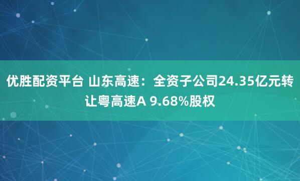 优胜配资平台 山东高速：全资子公司24.35亿元转让粤高速A 9.68%股权
