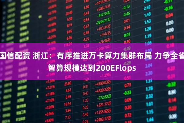 国信配资 浙江：有序推进万卡算力集群布局 力争全省智算规模达到200EFlops