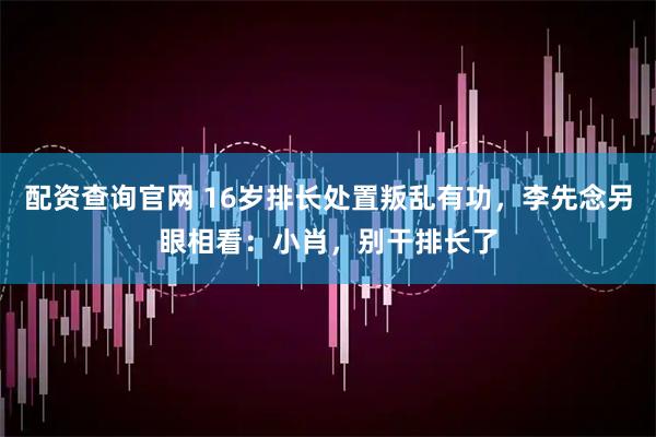 配资查询官网 16岁排长处置叛乱有功，李先念另眼相看：小肖，别干排长了