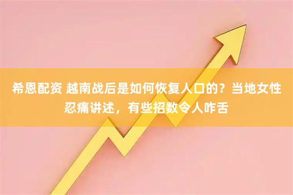 希恩配资 越南战后是如何恢复人口的？当地女性忍痛讲述，有些招数令人咋舌