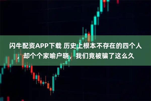 闪牛配资APP下载 历史上根本不存在的四个人，却个个家喻户晓，我们竟被骗了这么久
