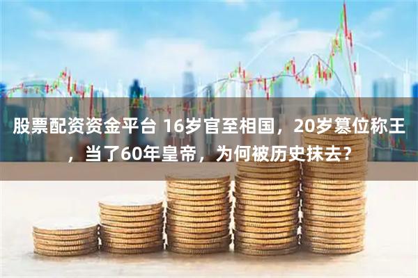 股票配资资金平台 16岁官至相国，20岁篡位称王，当了60年皇帝，为何被历史抹去？