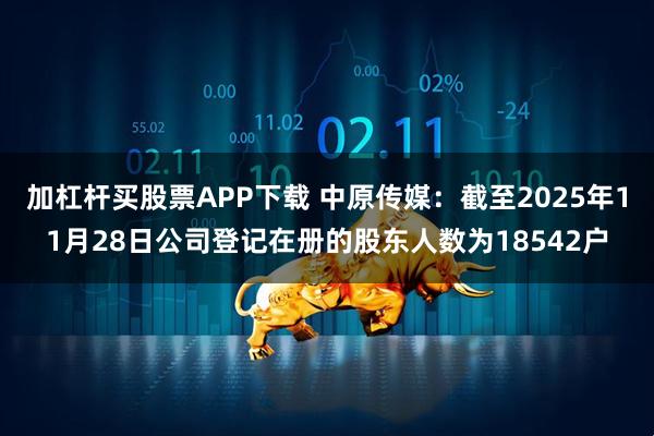 加杠杆买股票APP下载 中原传媒：截至2025年11月28日公司登记在册的股东人数为18542户