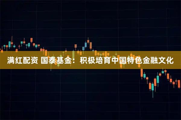 满红配资 国泰基金：积极培育中国特色金融文化
