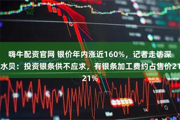 嗨牛配资官网 银价年内涨近160%,记者走访深圳水贝:投资银条供不应求,有银条加工费约占售价21%