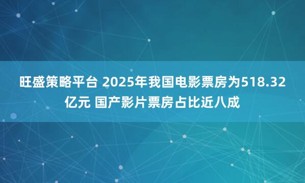 旺盛策略平台 2025年我国电影票房为518.32亿元 国产影片票房占比近八成
