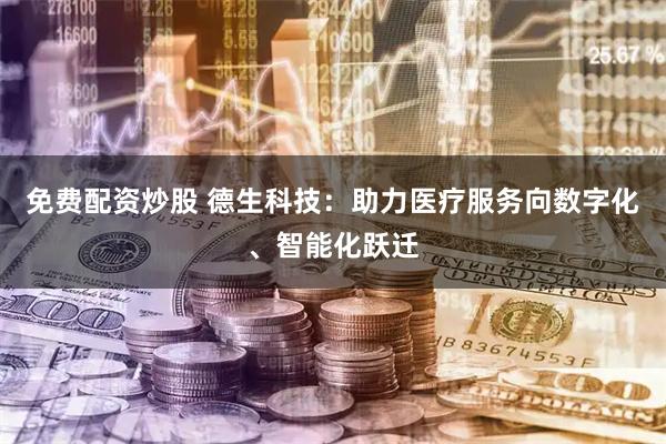 免费配资炒股 德生科技：助力医疗服务向数字化、智能化跃迁