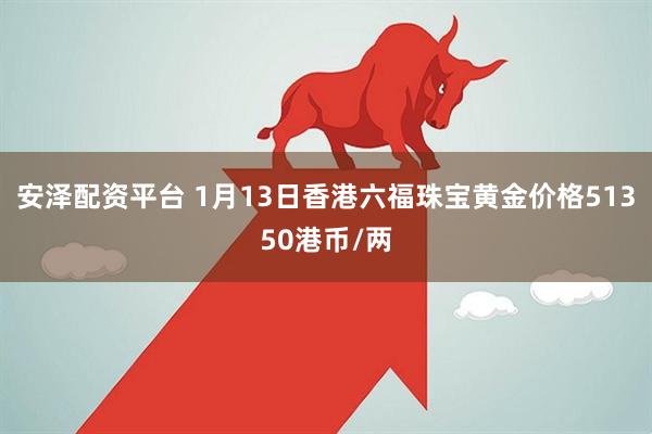 安泽配资平台 1月13日香港六福珠宝黄金价格51350港币/两