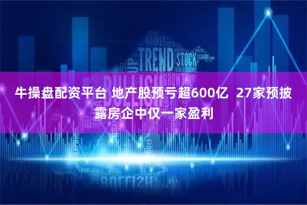 牛操盘配资平台 地产股预亏超600亿  27家预披露房企中仅一家盈利