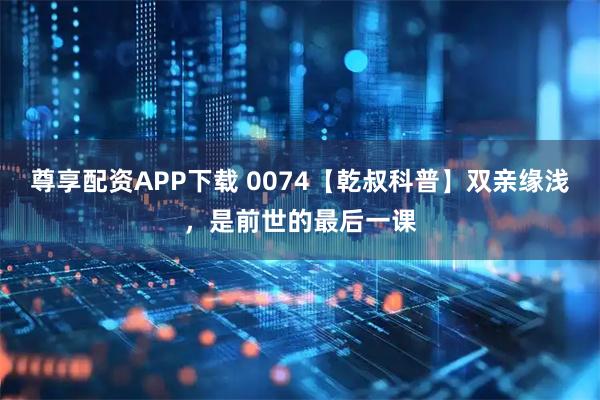 尊享配资APP下载 0074【乾叔科普】双亲缘浅，是前世的最后一课
