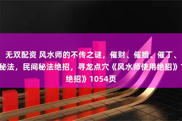 无双配资 风水师的不传之谜，催财、催婚、催丁、催桃花秘法，民间秘法绝招，寻龙点穴《风水师使用绝招》1054页