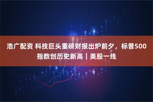 浩广配资 科技巨头重磅财报出炉前夕，标普500指数创历史新高｜美股一线