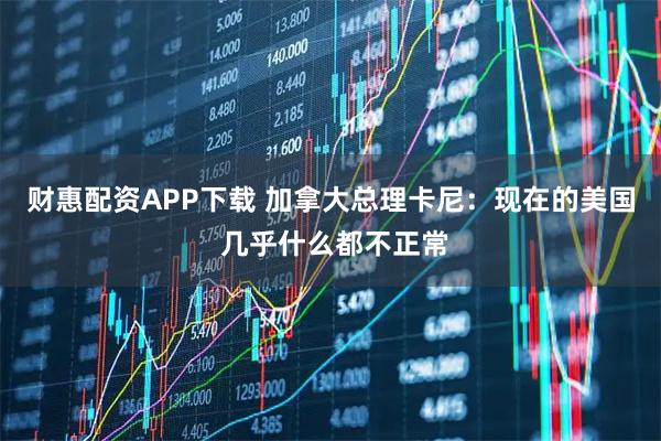 财惠配资APP下载 加拿大总理卡尼：现在的美国 几乎什么都不正常