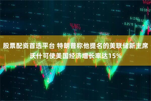 股票配资首选平台 特朗普称他提名的美联储新主席沃什可使美国经济增长率达15%