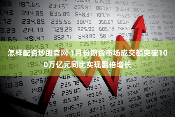 怎样配资炒股官网 1月份期货市场成交额突破100万亿元同比实现翻倍增长