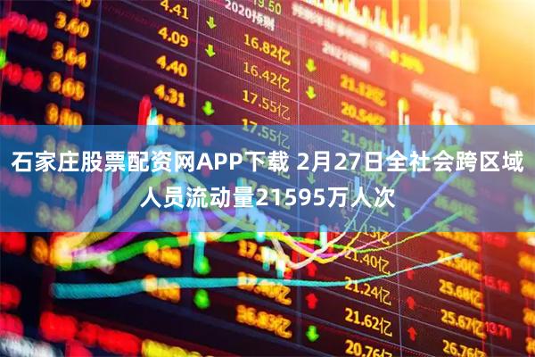 石家庄股票配资网APP下载 2月27日全社会跨区域人员流动量21595万人次