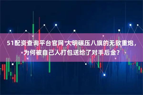 51配资查询平台官网 大明碾压八旗的无敌重炮，为何被自己人打包送给了对手后金？