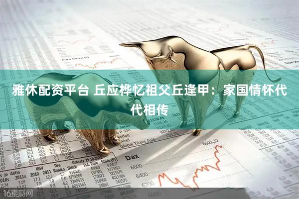 雅休配资平台 丘应桦忆祖父丘逢甲:家国情怀代代相传
