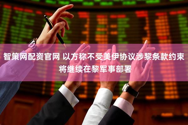 智策网配资官网 以方称不受美伊协议涉黎条款约束 将继续在黎军事部署