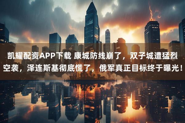 凯耀配资APP下载 康城防线崩了，双子城遭猛烈空袭，泽连斯基彻底慌了，俄军真正目标终于曝光！