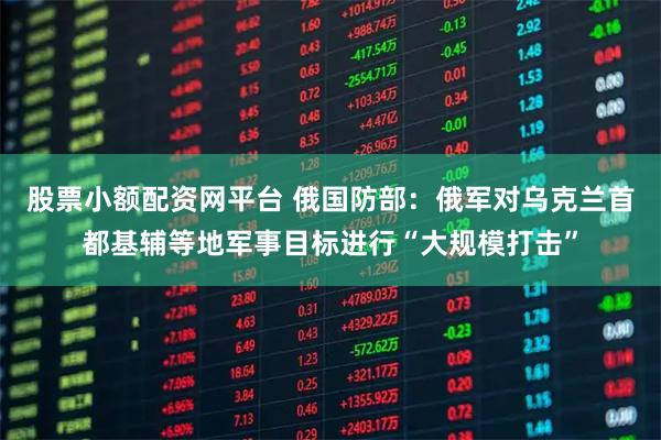 股票小额配资网平台 俄国防部：俄军对乌克兰首都基辅等地军事目标进行“大规模打击”