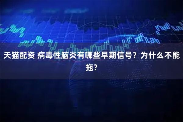 天猫配资 病毒性脑炎有哪些早期信号？为什么不能拖？