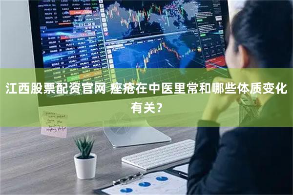 江西股票配资官网 痤疮在中医里常和哪些体质变化有关？