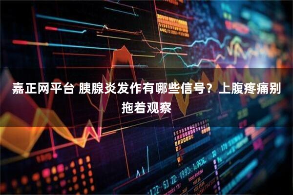 嘉正网平台 胰腺炎发作有哪些信号？上腹疼痛别拖着观察